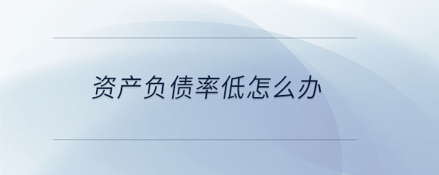 資產(chǎn)負債率低怎么辦 資產(chǎn)負債率低怎么辦