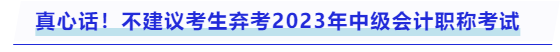 真心話(huà)！不建議考生棄考2023年中級(jí)會(huì)計(jì)職稱(chēng)考試