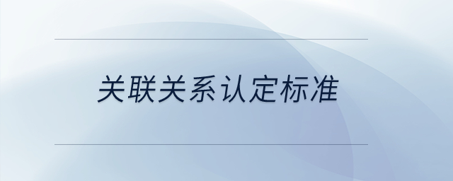 關(guān)聯(lián)關(guān)系認(rèn)定標(biāo)準(zhǔn)？
