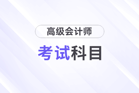 高級(jí)會(huì)計(jì)師考試科目及時(shí)間是什么？
