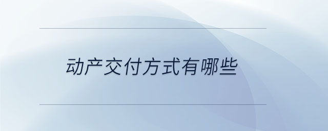 動(dòng)產(chǎn)交付方式有哪些 動(dòng)產(chǎn)交付方式有哪些