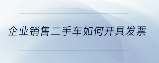企業(yè)銷售二手車如何開具發(fā)票？