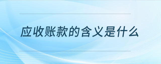 應(yīng)收賬款的含義是什么 應(yīng)收賬款的含義是什么