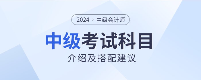 關(guān)注！2024年中級(jí)會(huì)計(jì)師考試科目介紹及搭配建議