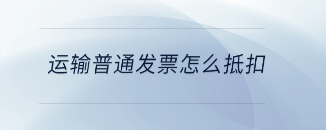運輸普通發(fā)票怎么抵扣？