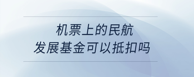 機(jī)票上的民航發(fā)展基金可以抵扣嗎？