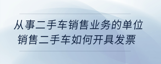 從事二手車銷售業(yè)務的單位銷售二手車如何開具發(fā)票？