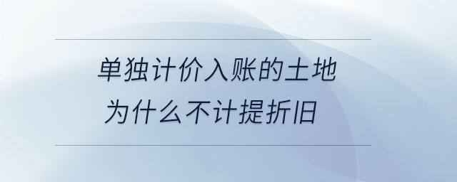 單獨(dú)計(jì)價(jià)入賬的土地為什么不計(jì)提折舊 單獨(dú)計(jì)價(jià)入賬的土地為什么不計(jì)提折舊