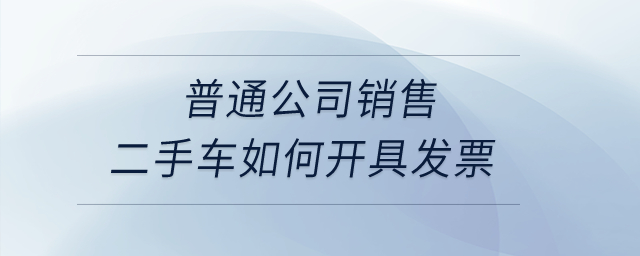 普通公司銷售二手車如何開具發(fā)票？