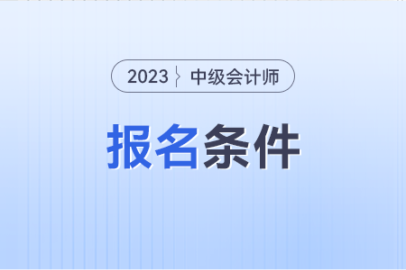 2023中級(jí)會(huì)計(jì)報(bào)名條件具體要求
