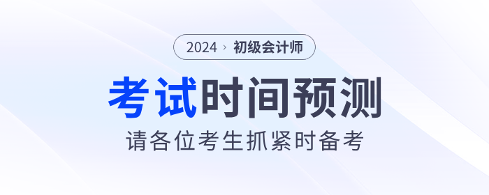 2024年初級會計考試時間預(yù)測！請考生抓緊時間備考！