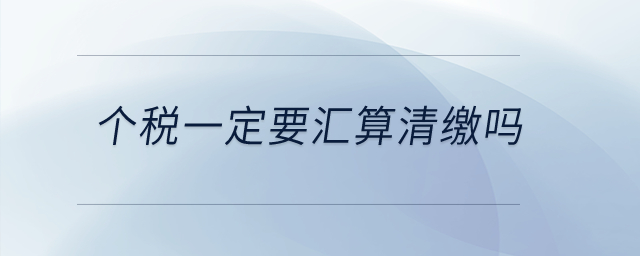個稅一定要匯算清繳嗎？
