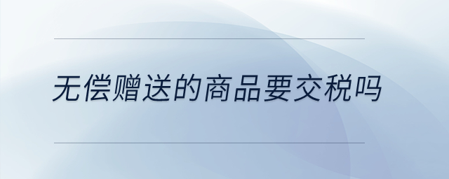 無償贈送的商品要交稅嗎？