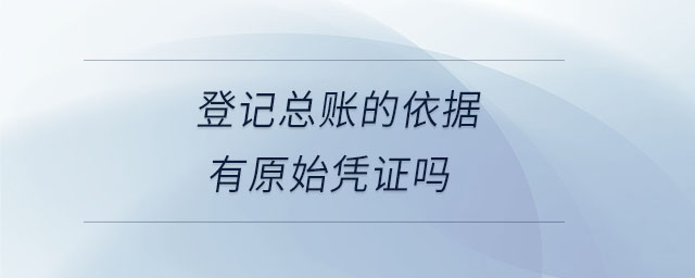 登記總賬的依據(jù)有原始憑證嗎 登記總賬的依據(jù)有原始憑證嗎