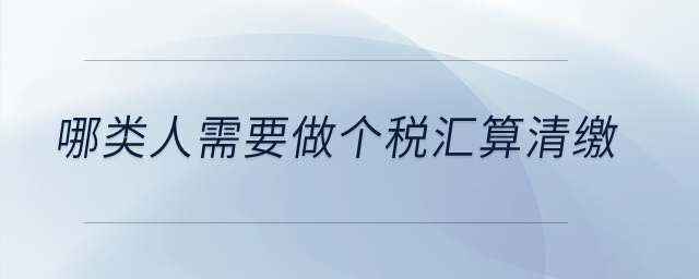 哪類人需要做個(gè)稅匯算清繳？