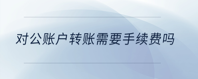 對公賬戶轉(zhuǎn)賬需要手續(xù)費嗎？
