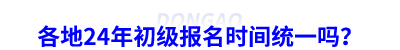 各地24年初級(jí)會(huì)計(jì)報(bào)名時(shí)間統(tǒng)一嗎？