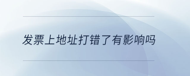 發(fā)票上地址打錯了有影響嗎 發(fā)票上地址打錯了有影響嗎