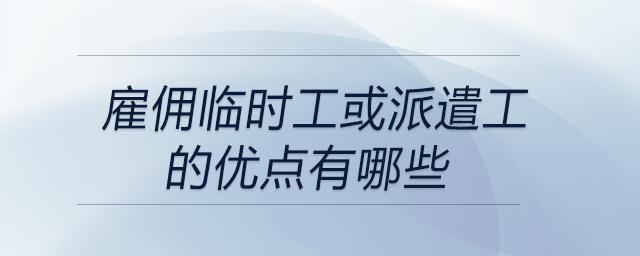 雇傭臨時(shí)工或派遣工的優(yōu)點(diǎn)有哪些
