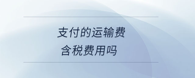 支付的運(yùn)輸費(fèi)含稅費(fèi)用嗎 支付的運(yùn)輸費(fèi)含稅費(fèi)用嗎