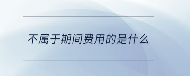 不屬于期間費用的是什么 不屬于期間費用的是什么