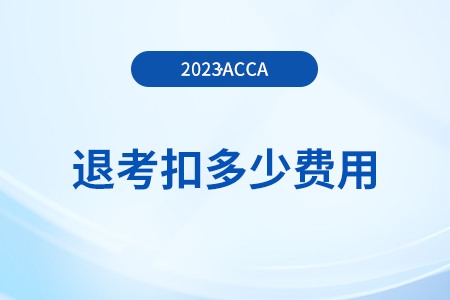 2023年12月acca考試退考扣多少費(fèi)用？如何退考？