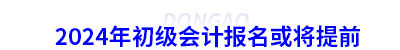 2024年初級會計報名或將提前
