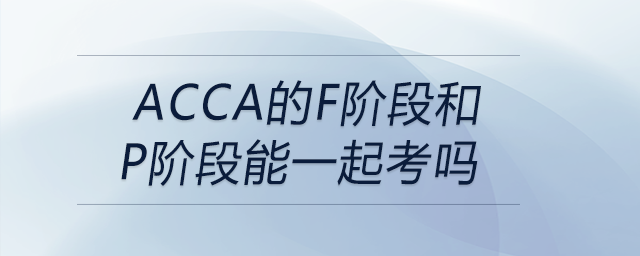 acca的f階段和p階段能一起考嗎