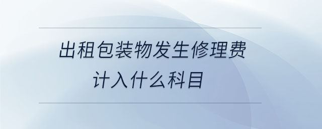 出租包裝物發(fā)生修理費計入什么科目 出租包裝物發(fā)生修理費計入什么科目