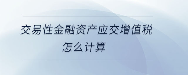 交易性金融資產(chǎn)應(yīng)交增值稅怎么計算 交易性金融資產(chǎn)應(yīng)交增值稅怎么計算