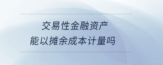 交易性金融資產(chǎn)能以攤余成本計(jì)量嗎 交易性金融資產(chǎn)能以攤余成本計(jì)量嗎
