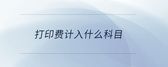 打印費(fèi)計(jì)入什么科目 打印費(fèi)計(jì)入什么科目