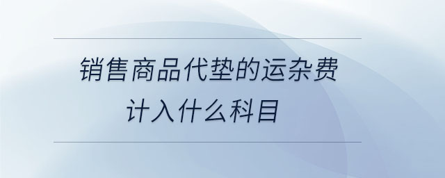 銷售商品代墊的運雜費計入什么科目 銷售商品代墊的運雜費計入什么科目