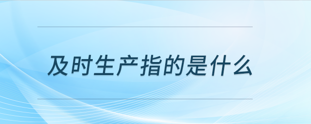 及時生產(chǎn)指的是什么