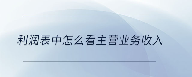 利潤表中怎么看主營業(yè)務(wù)收入 利潤表中怎么看主營業(yè)務(wù)收入