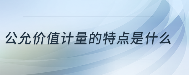 公允價值計量的特點是什么 公允價值計量的特點是什么