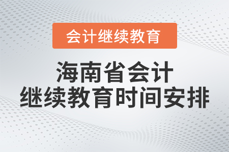 2023年海南省會計繼續(xù)教育時間安排 2023年海南省會計繼續(xù)教育時間安排