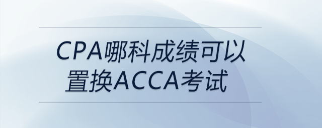 cpa哪科成績(jī)可以置換acca考試