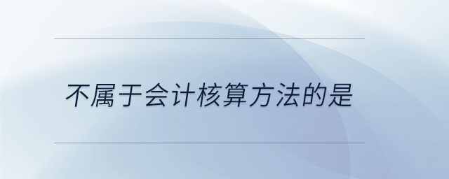 不屬于會計(jì)核算方法的是 不屬于會計(jì)核算方法的是
