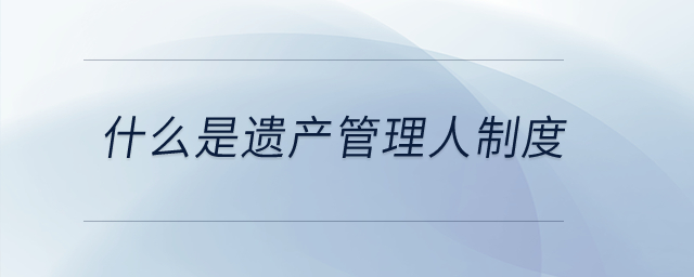 什么是遺產(chǎn)管理人制度？