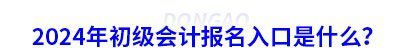 2024年初級(jí)會(huì)計(jì)報(bào)名入口是什么？