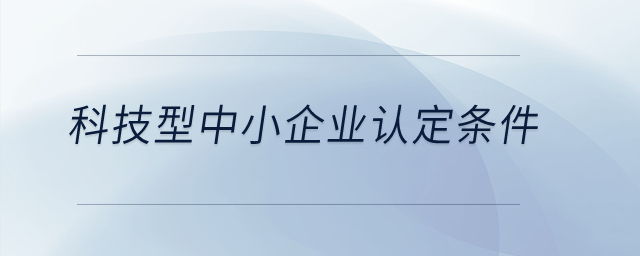 科技型中小企業(yè)認(rèn)定條件？
