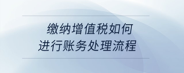 繳納增值稅如何進(jìn)行賬務(wù)處理流程？