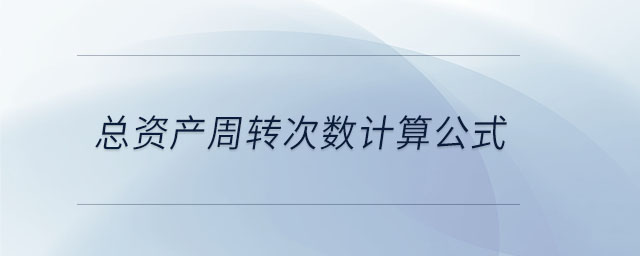 總資產(chǎn)周轉(zhuǎn)次數(shù)計(jì)算公式 總資產(chǎn)周轉(zhuǎn)次數(shù)計(jì)算公式