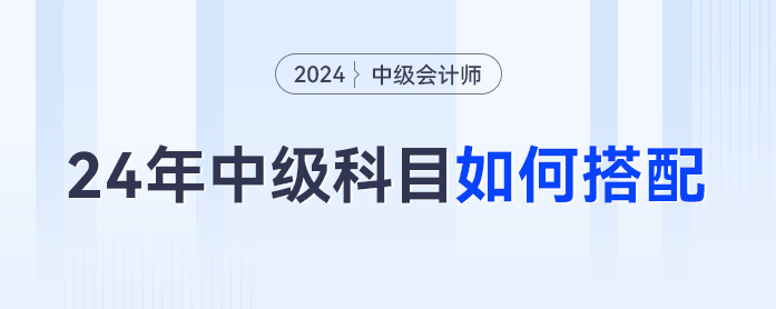 2024年中級(jí)會(huì)計(jì)科目如何搭配才是最優(yōu)解？對(duì)號(hào)入座這么考最合理... ...