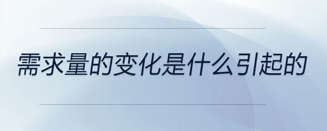 需求量的變化是什么引起的 需求量的變化是什么引起的