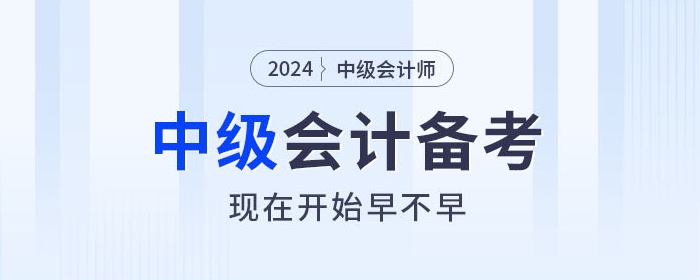 關(guān)注！2024年中級(jí)會(huì)計(jì)師備考，現(xiàn)在開始早不早？