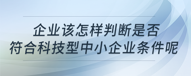 企業(yè)該怎樣判斷是否符合科技型中小企業(yè)條件呢？
