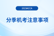 2023年12月acca分季機(jī)考考生注意事項(xiàng)！