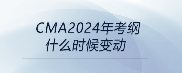 cma2024年考綱什么時候變動 cma2024年考綱什么時候變動